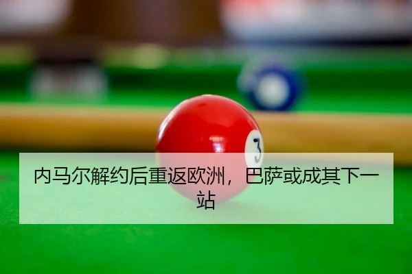 内马尔解约后重返欧洲，巴萨或成其下一站